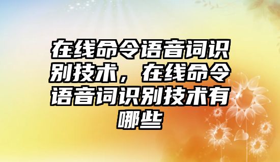 在線命令語音詞識(shí)別技術(shù)，在線命令語音詞識(shí)別技術(shù)有哪些