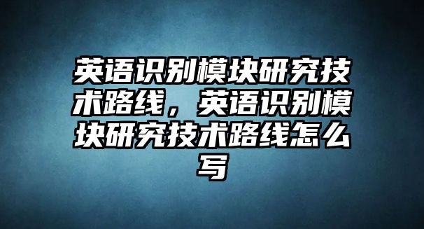 英語識(shí)別模塊研究技術(shù)路線，英語識(shí)別模塊研究技術(shù)路線怎么寫