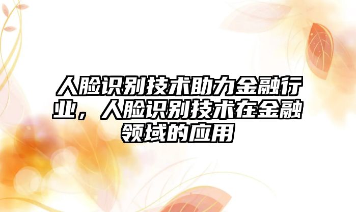 人臉識(shí)別技術(shù)助力金融行業(yè)，人臉識(shí)別技術(shù)在金融領(lǐng)域的應(yīng)用