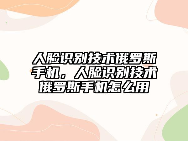 人臉識(shí)別技術(shù)俄羅斯手機(jī)，人臉識(shí)別技術(shù)俄羅斯手機(jī)怎么用