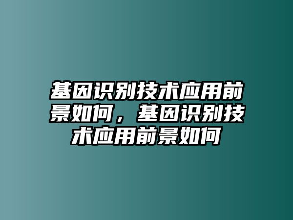 基因識(shí)別技術(shù)應(yīng)用前景如何，基因識(shí)別技術(shù)應(yīng)用前景如何