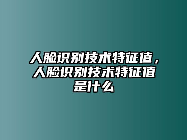 人臉識(shí)別技術(shù)特征值，人臉識(shí)別技術(shù)特征值是什么