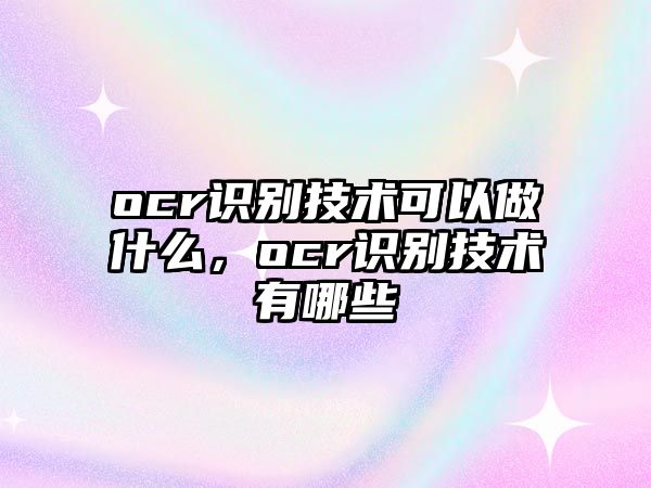 ocr識(shí)別技術(shù)可以做什么，ocr識(shí)別技術(shù)有哪些