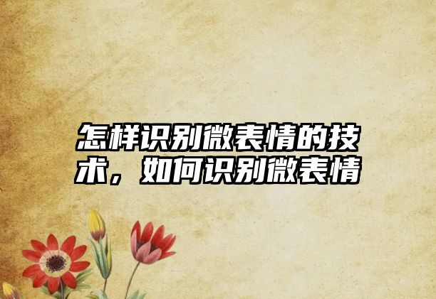 怎樣識(shí)別微表情的技術(shù)，如何識(shí)別微表情