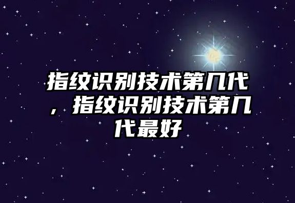 指紋識(shí)別技術(shù)第幾代，指紋識(shí)別技術(shù)第幾代最好