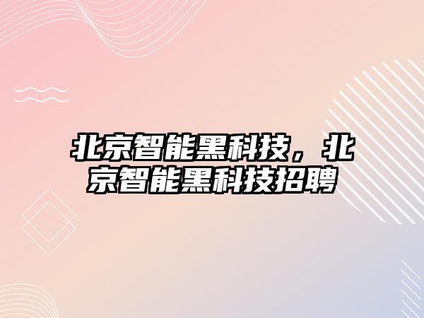 北京智能黑科技，北京智能黑科技招聘