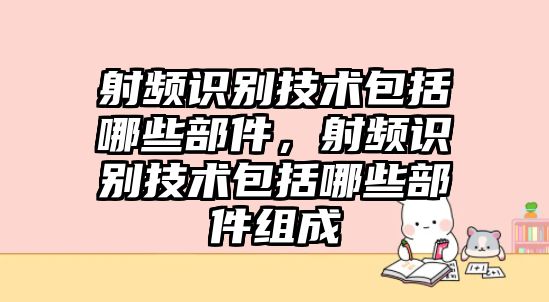 射頻識(shí)別技術(shù)包括哪些部件，射頻識(shí)別技術(shù)包括哪些部件組成