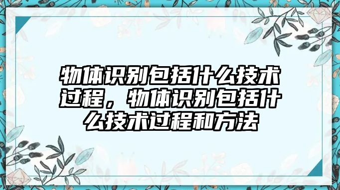 物體識(shí)別包括什么技術(shù)過程，物體識(shí)別包括什么技術(shù)過程和方法