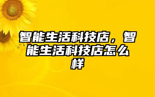 智能生活科技店，智能生活科技店怎么樣