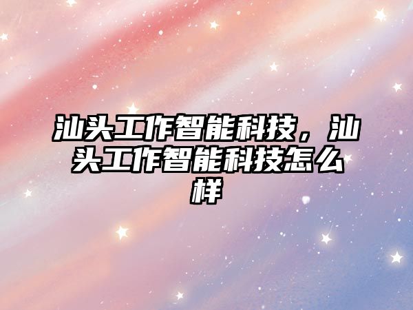 汕頭工作智能科技，汕頭工作智能科技怎么樣