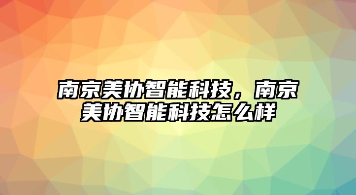 南京美協(xié)智能科技，南京美協(xié)智能科技怎么樣