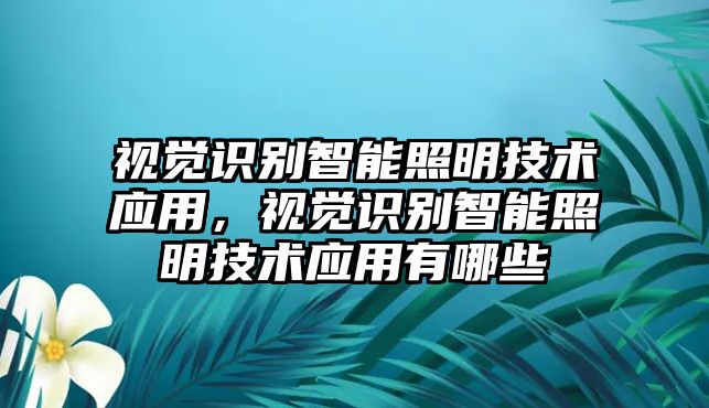 視覺識(shí)別智能照明技術(shù)應(yīng)用，視覺識(shí)別智能照明技術(shù)應(yīng)用有哪些