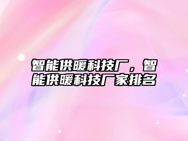 智能供暖科技廠，智能供暖科技廠家排名