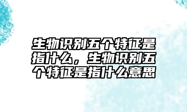 生物識(shí)別五個(gè)特征是指什么，生物識(shí)別五個(gè)特征是指什么意思