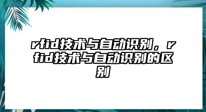 rfid技術(shù)與自動(dòng)識(shí)別，rfid技術(shù)與自動(dòng)識(shí)別的區(qū)別