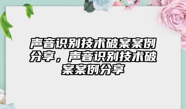 聲音識(shí)別技術(shù)破案案例分享，聲音識(shí)別技術(shù)破案案例分享