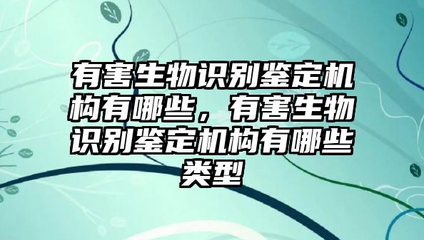 有害生物識(shí)別鑒定機(jī)構(gòu)有哪些，有害生物識(shí)別鑒定機(jī)構(gòu)有哪些類型