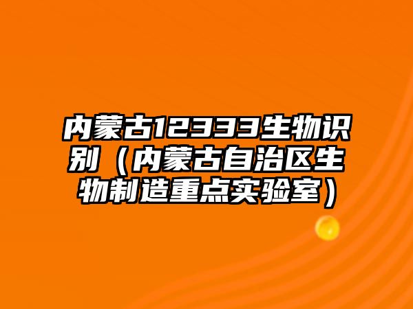 內(nèi)蒙古12333生物識(shí)別（內(nèi)蒙古自治區(qū)生物制造重點(diǎn)實(shí)驗(yàn)室）