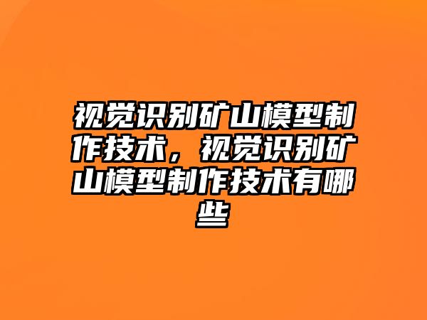 視覺識(shí)別礦山模型制作技術(shù)，視覺識(shí)別礦山模型制作技術(shù)有哪些