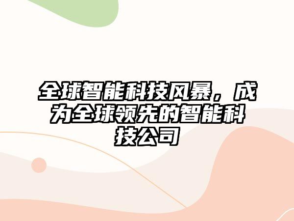 全球智能科技風(fēng)暴，成為全球領(lǐng)先的智能科技公司