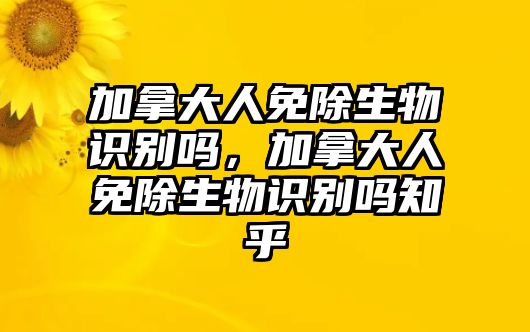 加拿大人免除生物識別嗎，加拿大人免除生物識別嗎知乎