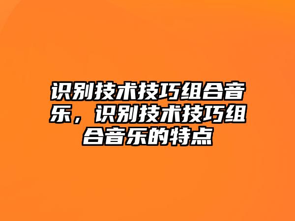 識(shí)別技術(shù)技巧組合音樂，識(shí)別技術(shù)技巧組合音樂的特點(diǎn)