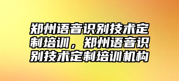 鄭州語(yǔ)音識(shí)別技術(shù)定制培訓(xùn)，鄭州語(yǔ)音識(shí)別技術(shù)定制培訓(xùn)機(jī)構(gòu)