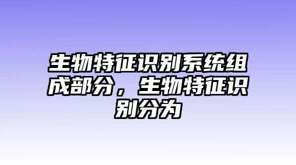 生物特征識(shí)別系統(tǒng)組成部分，生物特征識(shí)別分為