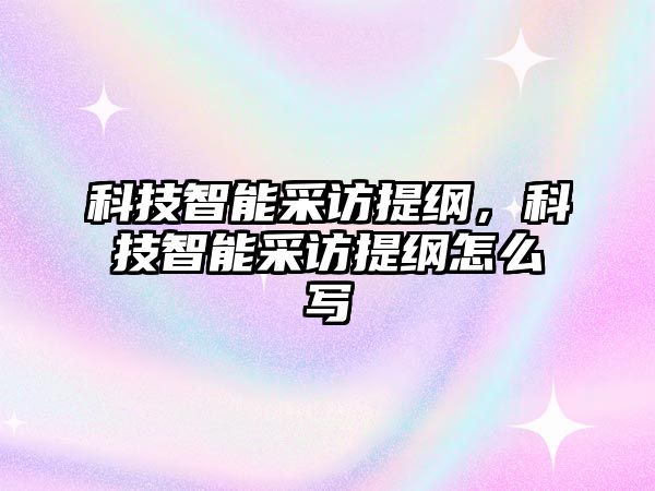 科技智能采訪提綱，科技智能采訪提綱怎么寫