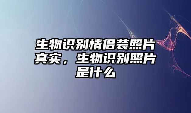 生物識(shí)別情侶裝照片真實(shí)，生物識(shí)別照片是什么