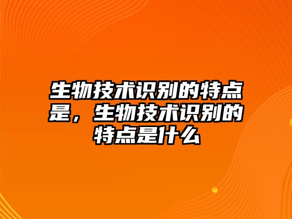 生物技術(shù)識(shí)別的特點(diǎn)是，生物技術(shù)識(shí)別的特點(diǎn)是什么