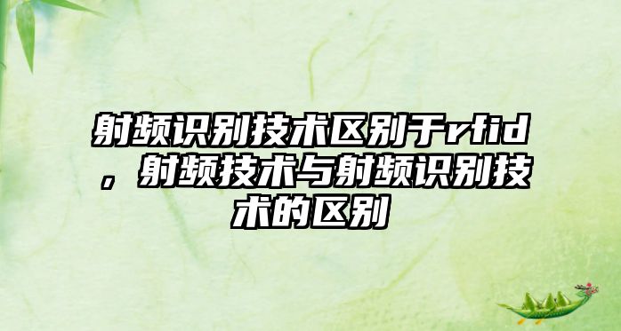 射頻識(shí)別技術(shù)區(qū)別于rfid，射頻技術(shù)與射頻識(shí)別技術(shù)的區(qū)別