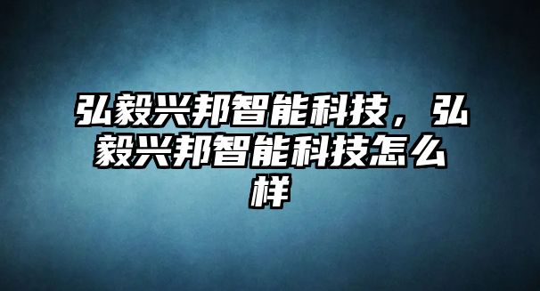 弘毅興邦智能科技，弘毅興邦智能科技怎么樣