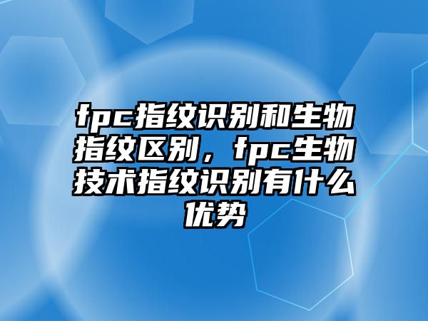 fpc指紋識(shí)別和生物指紋區(qū)別，fpc生物技術(shù)指紋識(shí)別有什么優(yōu)勢(shì)