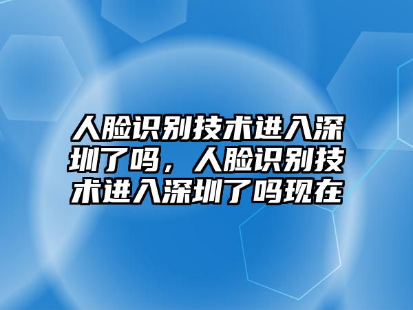 人臉識(shí)別技術(shù)進(jìn)入深圳了嗎，人臉識(shí)別技術(shù)進(jìn)入深圳了嗎現(xiàn)在